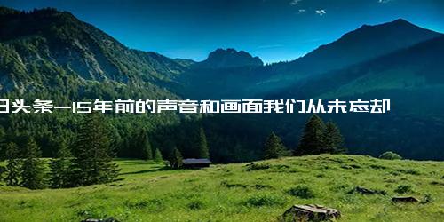 今日头条-15年前的声音和画面我们从未忘却 纪念“5.12”汶川大地震